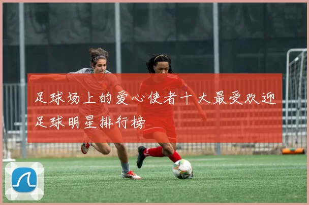 足球场上的爱心使者十大最受欢迎足球明星排行榜