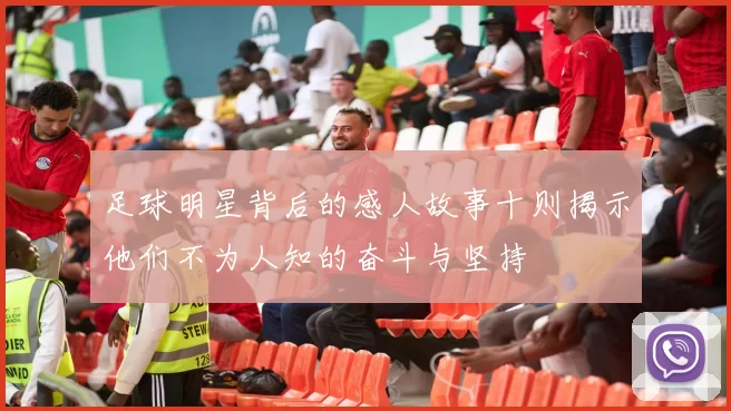 足球明星背后的感人故事十则揭示他们不为人知的奋斗与坚持