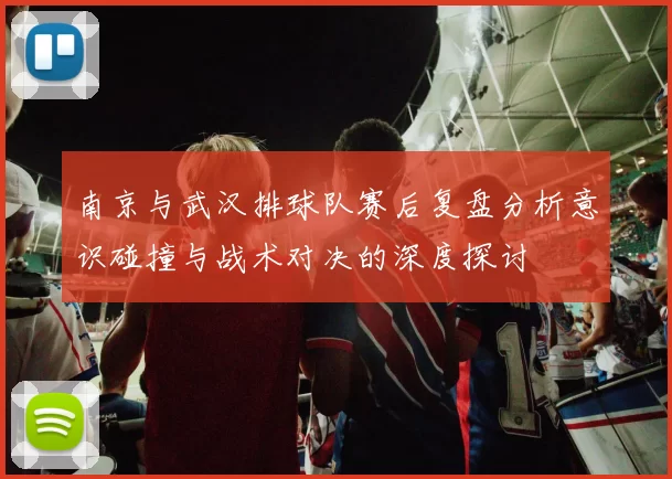 南京与武汉排球队赛后复盘分析意识碰撞与战术对决的深度探讨