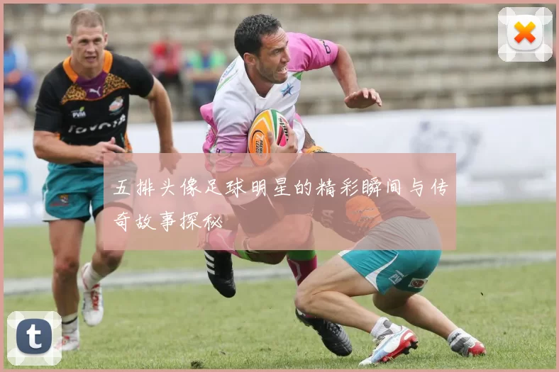 五排头像足球明星的精彩瞬间与传奇故事探秘