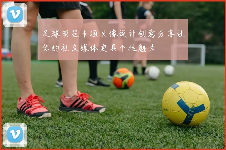 足球明星卡通头像设计创意分享让你的社交媒体更具个性魅力