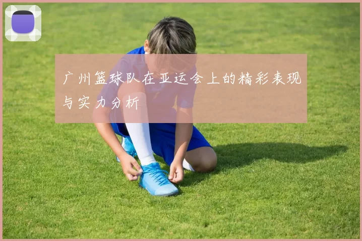 广州篮球队在亚运会上的精彩表现与实力分析