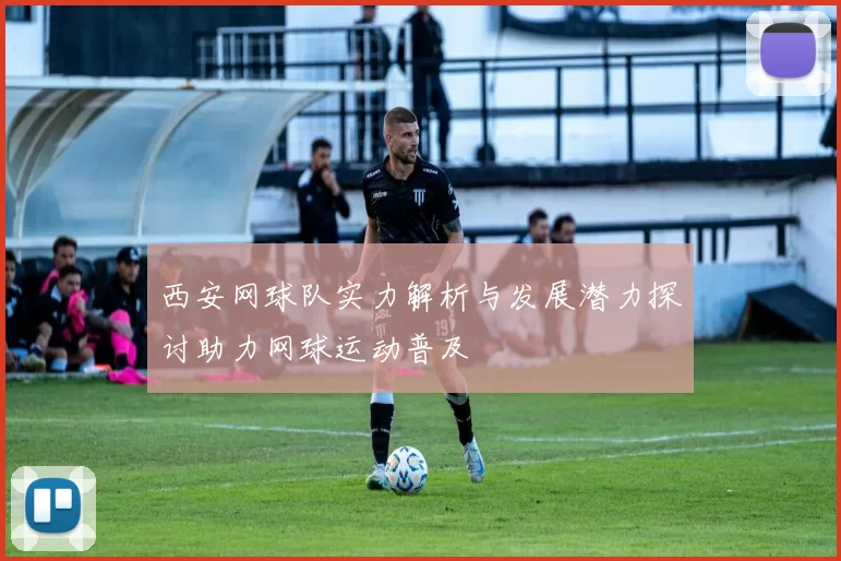 西安网球队实力解析与发展潜力探讨助力网球运动普及