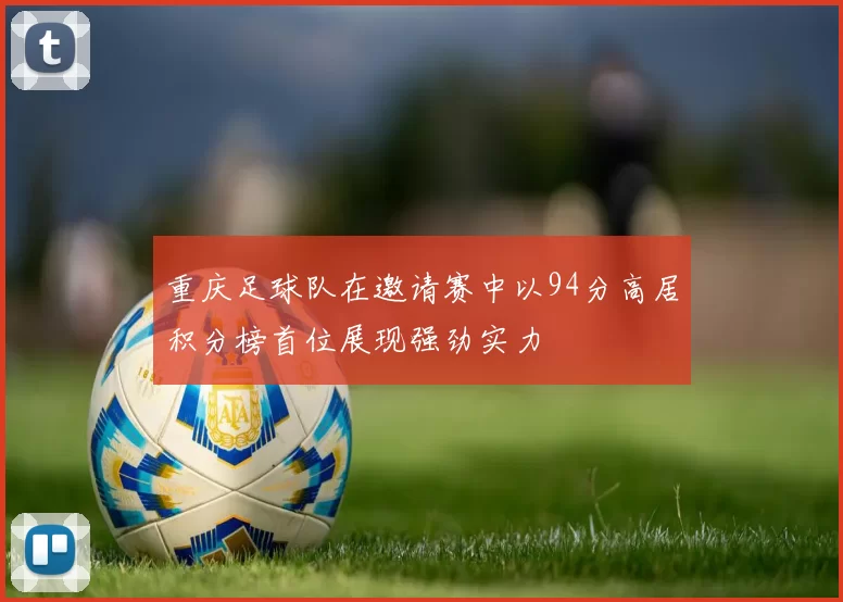 重庆足球队在邀请赛中以94分高居积分榜首位展现强劲实力