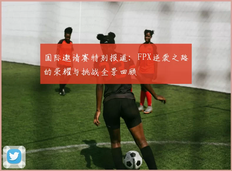 国际邀请赛特别报道：FPX逆袭之路的荣耀与挑战全景回顾