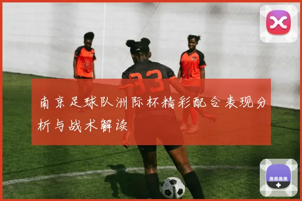 南京足球队洲际杯精彩配合表现分析与战术解读