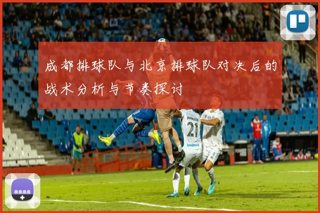 成都排球队与北京排球队对决后的战术分析与节奏探讨