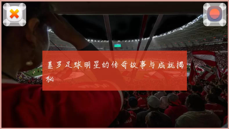 基罗足球明星的传奇故事与成就揭秘