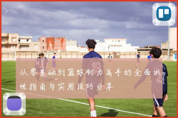 从零基础到篮球耐力高手的全面训练指南与实用技巧分享