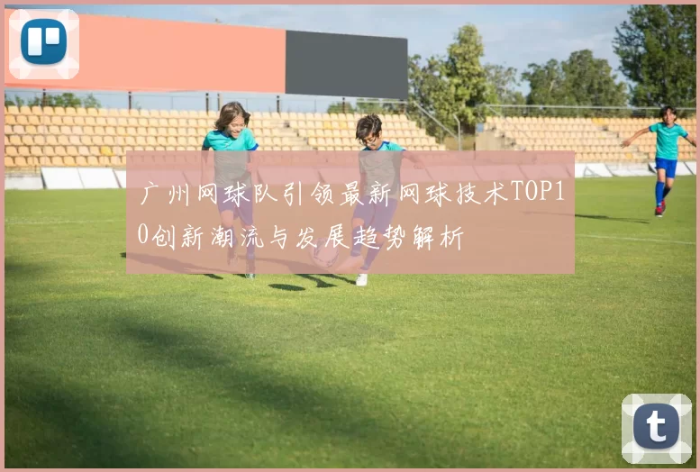 广州网球队引领最新网球技术TOP10创新潮流与发展趋势解析
