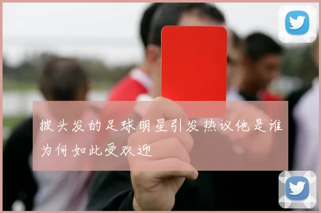 披头发的足球明星引发热议他是谁为何如此受欢迎