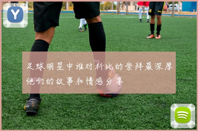 足球明星中谁对科比的崇拜最深厚他们的故事和情感分享