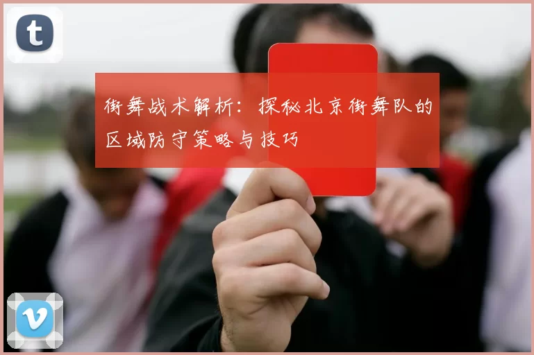 街舞战术解析：探秘北京街舞队的区域防守策略与技巧