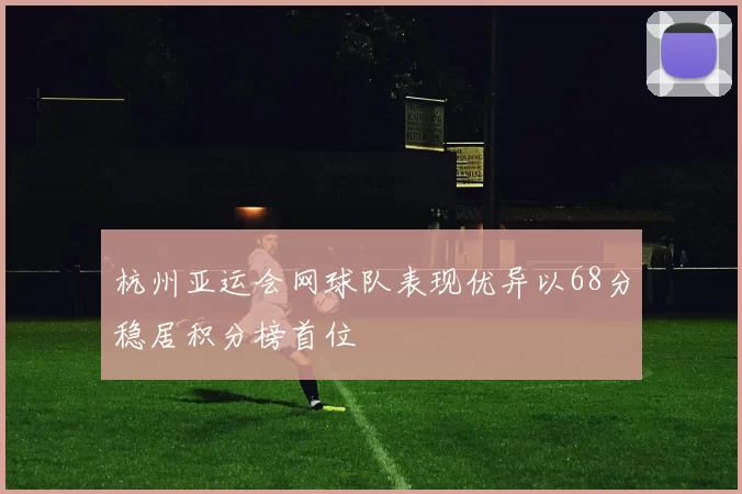 杭州亚运会网球队表现优异以68分稳居积分榜首位
