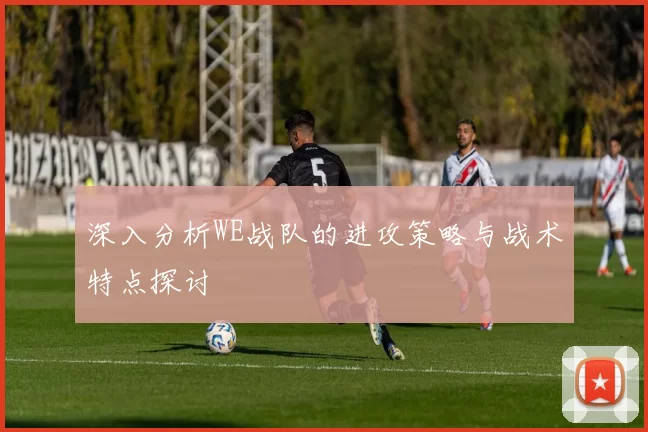 深入分析WE战队的进攻策略与战术特点探讨