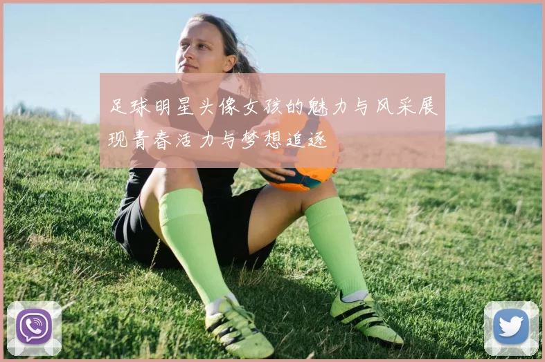 足球明星头像女孩的魅力与风采展现青春活力与梦想追逐
