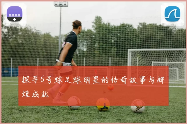探寻6号球足球明星的传奇故事与辉煌成就