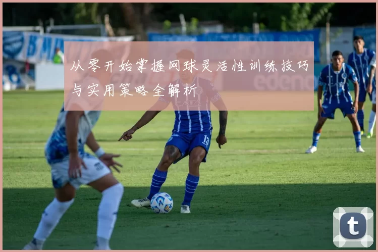 从零开始掌握网球灵活性训练技巧与实用策略全解析