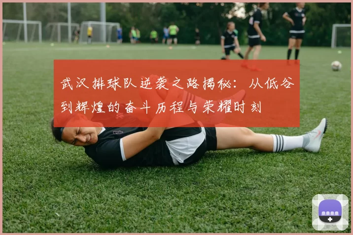 武汉排球队逆袭之路揭秘：从低谷到辉煌的奋斗历程与荣耀时刻