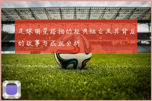 足球明星搭档的经典组合及其背后的故事与成就分析