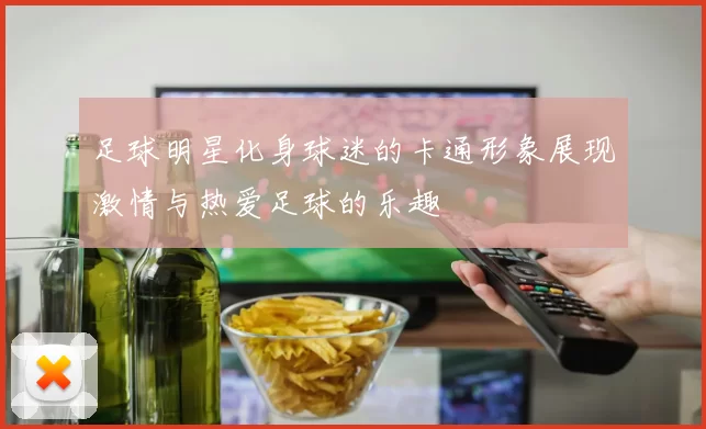 足球明星化身球迷的卡通形象展现激情与热爱足球的乐趣