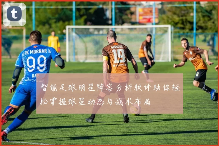 智能足球明星阵容分析软件助你轻松掌握球星动态与战术布局