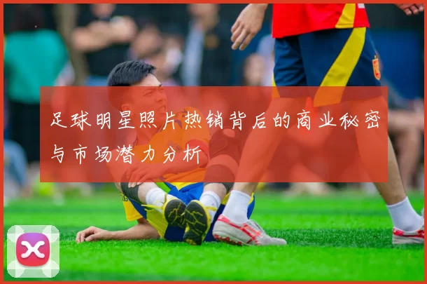 足球明星照片热销背后的商业秘密与市场潜力分析