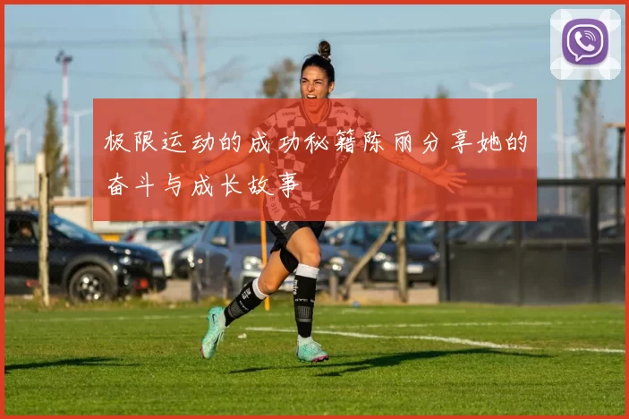 极限运动的成功秘籍陈丽分享她的奋斗与成长故事