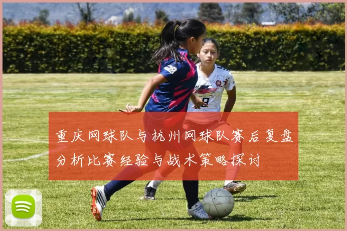重庆网球队与杭州网球队赛后复盘分析比赛经验与战术策略探讨