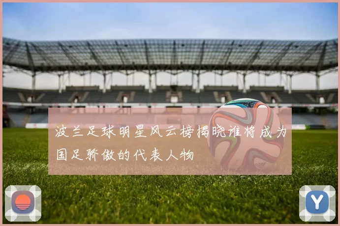 波兰足球明星风云榜揭晓谁将成为国足骄傲的代表人物