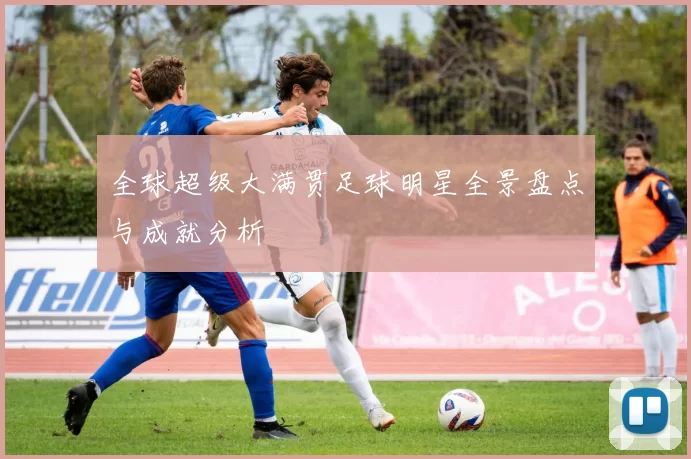 全球超级大满贯足球明星全景盘点与成就分析