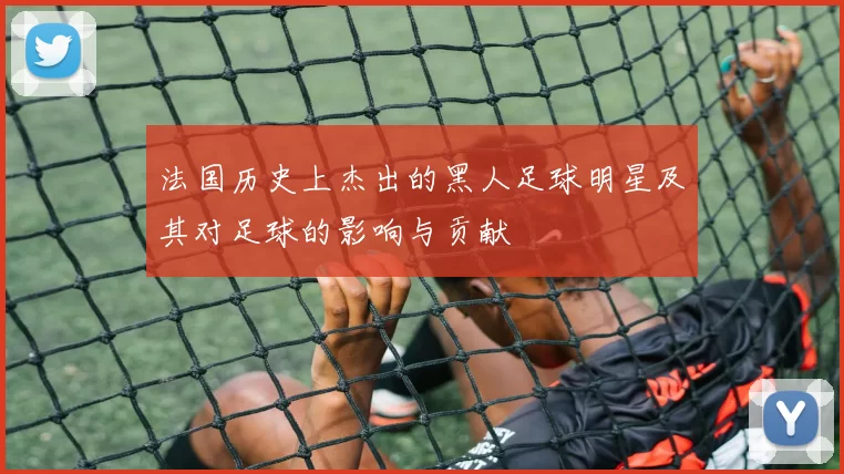 法国历史上杰出的黑人足球明星及其对足球的影响与贡献