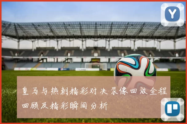 皇马与热刺精彩对决录像回放全程回顾及精彩瞬间分析