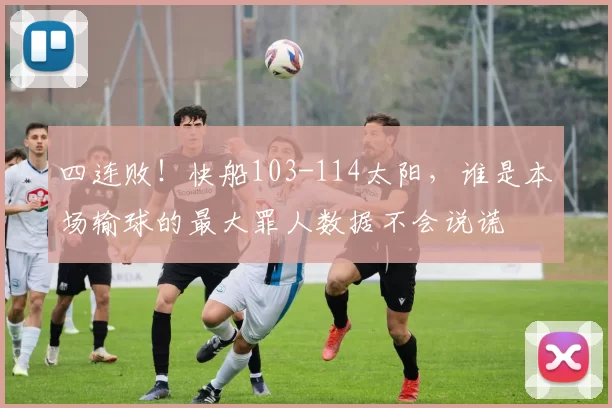 四连败！快船103-114太阳，谁是本场输球的最大罪人数据不会说谎