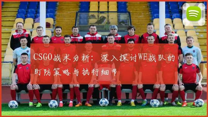 CSGO战术分析：深入探讨WE战队的盯防策略与执行细节