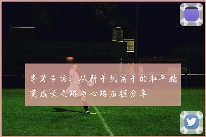 李芳专访：从新手到高手的和平精英成长之路与心路历程分享