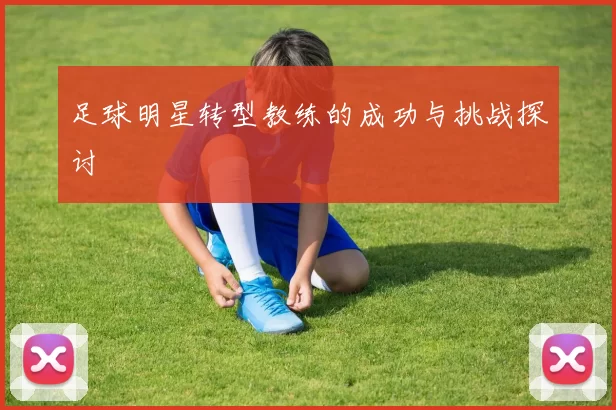 足球明星转型教练的成功与挑战探讨