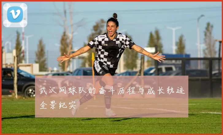 武汉网球队的奋斗历程与成长轨迹全景纪实