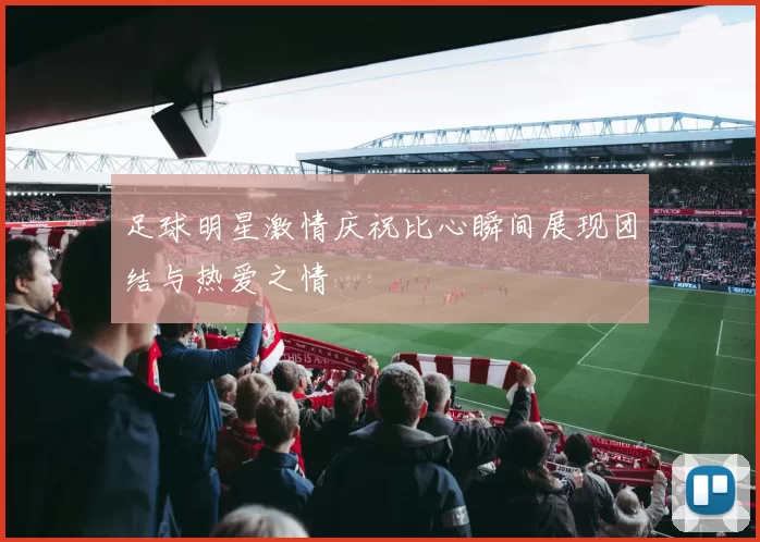 足球明星激情庆祝比心瞬间展现团结与热爱之情
