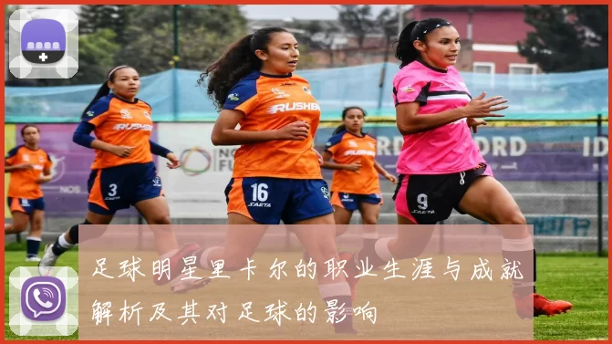 足球明星里卡尔的职业生涯与成就解析及其对足球的影响