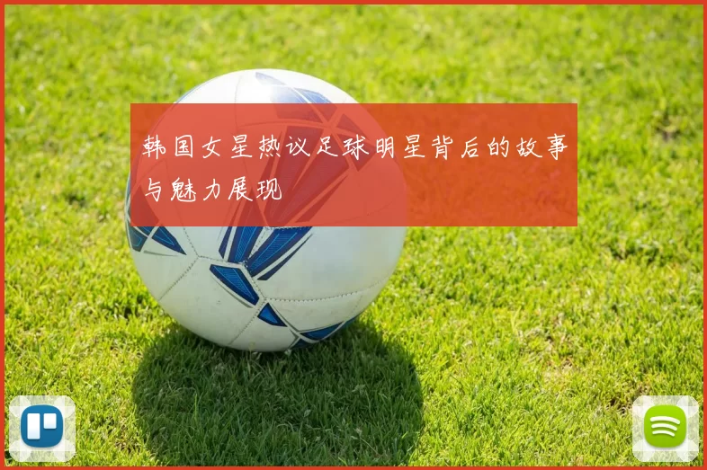 韩国女星热议足球明星背后的故事与魅力展现