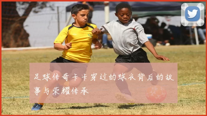 足球传奇卡卡穿过的球衣背后的故事与荣耀传承