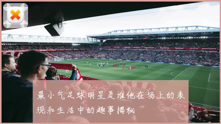 最小气足球明星是谁他在场上的表现和生活中的趣事揭秘