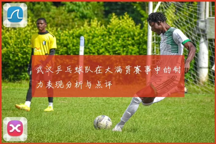武汉乒乓球队在大满贯赛事中的耐力表现分析与点评