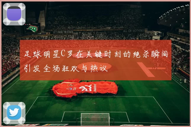 足球明星C罗在关键时刻的绝杀瞬间引发全场狂欢与热议