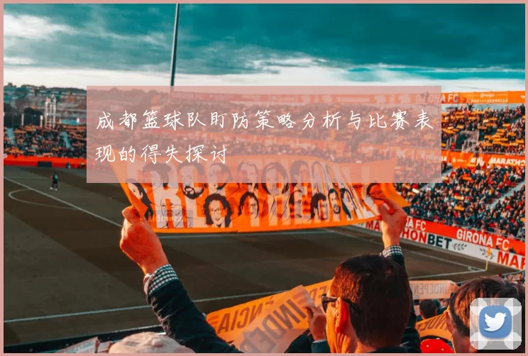 成都篮球队盯防策略分析与比赛表现的得失探讨