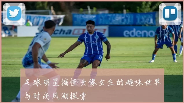 足球明星搞怪头像女生的趣味世界与时尚风潮探索