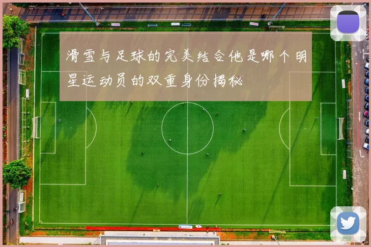 滑雪与足球的完美结合他是哪个明星运动员的双重身份揭秘