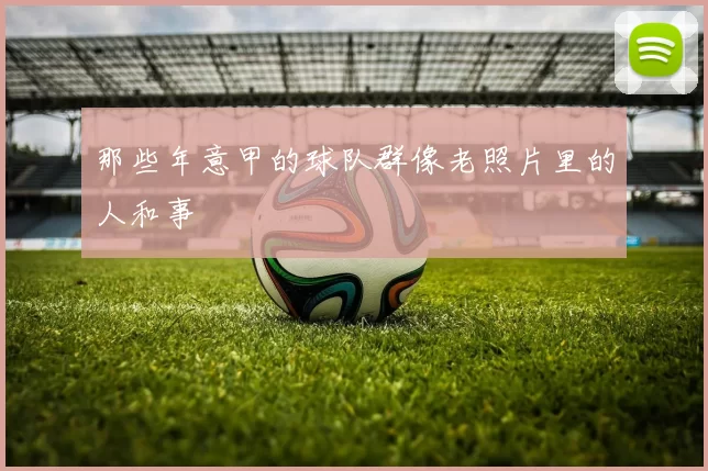 那些年意甲的球队群像老照片里的人和事