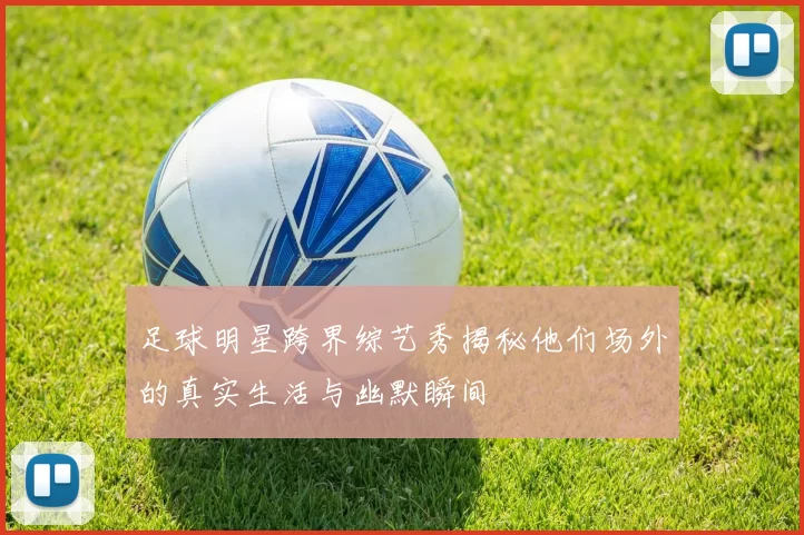 足球明星跨界综艺秀揭秘他们场外的真实生活与幽默瞬间